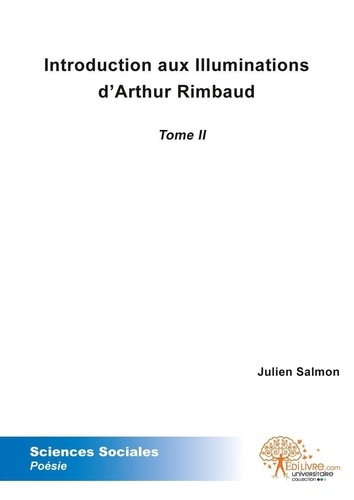 Julien Salmon - Introduction aux "Illuminations" d'Arthur Rimbaud 2 : Introduction aux illuminations - Tome 2 Textes et commentaires.