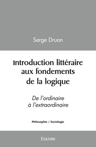 Serge Druon - Introduction littéraire aux fondements de la logique - De l’ordinaire  à l’extraordinaire.