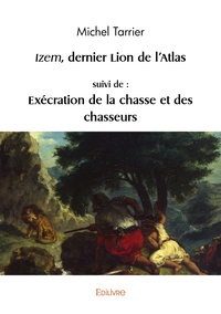 Michel Tarrier - Izem, dernier lion de l'Atlas - Suivi de : Exécration de la chasse et des chasseurs.