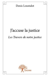 Denis Loustalot - J'accuse la justice - Les Travers de notre justice.