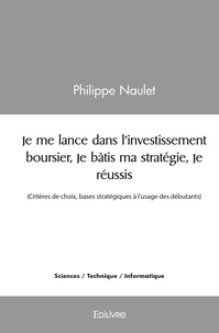 Philippe Naulet - Je me lance dans l'investissement boursier, je bâtis ma stratégie, je réussis - (Critères de choix, bases stratégiques à l’usage des débutants).