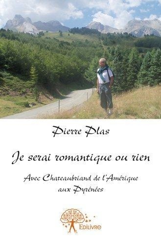 Pierre Plas - Je serai romantique ou rien - Avec Chateaubriand de l'Amérique aux Pyrénées.