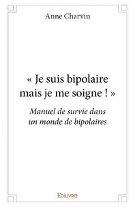 Anne Charvin - « je suis bipolaire mais je me soigne ! » - Manuel de survie dans un monde de bipolaires.