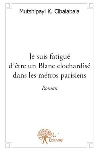 Mutshipayi K. Cibalabala - Je suis fatigué d'être un blanc clochardisé dans les métros parisiens - Roman.