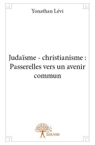 Yonathan Lévi - Judaïsme - christianisme : passerelles vers un avenir commun.