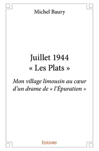 Michel Baury - Juillet 1944 – « les plats » - Mon village limousin au cœur d’un drame de « l’Épuration ».