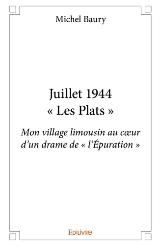 Michel Baury - Juillet 1944 – « les plats » - Mon village limousin au cœur d’un drame de « l’Épuration ».