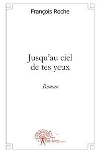 François Roche - Jusqu'au ciel de tes yeux - Roman.