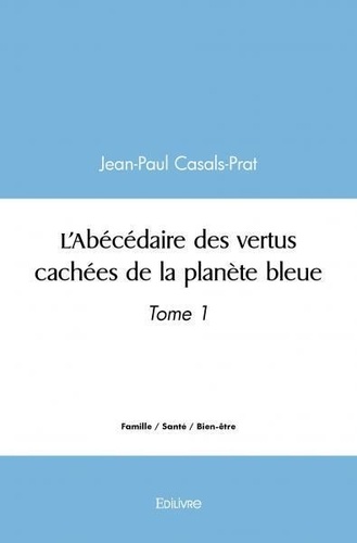 Jean-paul Casals-prat - L'abécédaire des vertus cachées de la planète bleue - Tome 1.