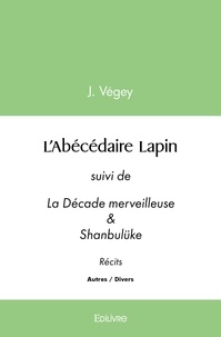J. Végey - L’abécédaire lapin - suivi de La Décade merveilleuse &amp; Shanbulüke   Récits.