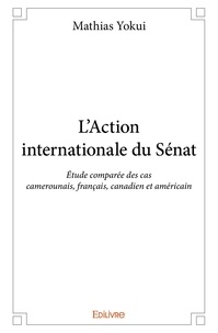 Mathias Yokui - L’action internationale du sénat - Étude comparée des cas camerounais, français, canadien et américain.