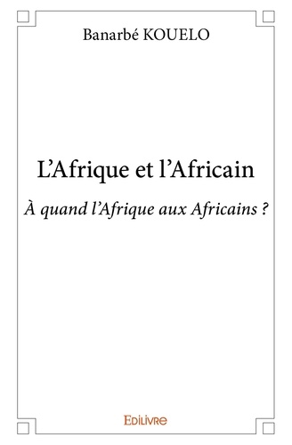 Banarbé Kouelo - L'afrique et l'africain - À quand l'Afrique aux Africains ?.
