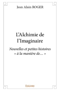 Jean alain Roger - L'alchimie de l'imaginaire - Nouvelles et petites histoires « à la manière de… ».