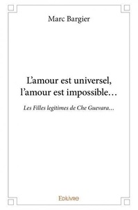 Bargier Marc - L’amour est universel, l’amour est impossible… - Les Filles legitimes de Che Guevara….