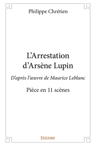 Philippe Chretien - L'arrestation d'arsène lupin - D'après l'œuvre de Maurice Leblanc - Pièce en 11 scènes.