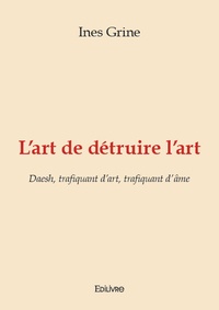Ines Grine - L'art de détruire l'art - Daesh, trafiquant d'art, trafiquant d'âme.
