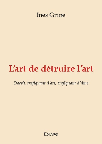 Ines Grine - L'art de détruire l'art - Daesh, trafiquant d'art, trafiquant d'âme.