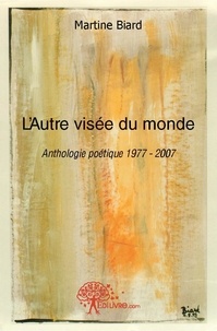Martine Biard - L'autre visée du monde - Anthologie poétique 1977 - 2007.