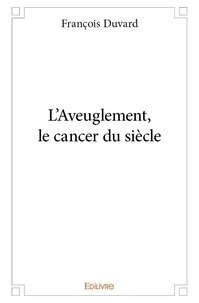 François Duvard - L'aveuglement, le cancer du siècle.