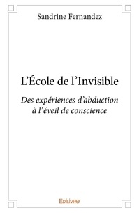 Sandrine Fernandez - L'école de l'invisible - Des expériences d’abduction, à l’éveil de conscience.