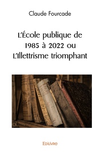 Claude Fourcade - L'Ecole publique de 1985 à 2022 ou L'Illettrisme triomphant.