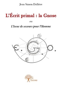 Jean simon Dallière - L'écrit primal : la gnose - L'Issue de secours pour l'Homme.