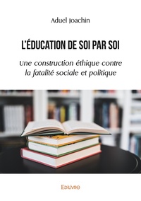 Aduel Joachin - L'éducation de soi par soi - Une construction éthique contre la fatalité sociale et politique.