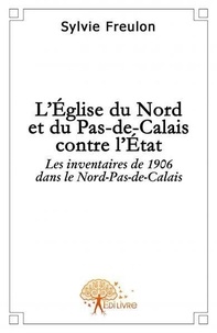 Sylvie Freulon - L'eglise du nord et du pas de calais contre l'etat - Les inventaires de 1906 dans le Nord-Pas-de-Calais.