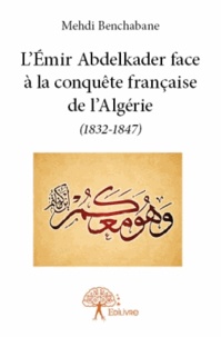 Mehdi Benchabane - L'Emir Abdelkader face à la conquête française de l'Algérie (1832-1847).
