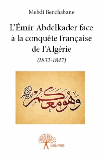 L'Emir Abdelkader face à la conquête française de l'Algérie (1832-1847)