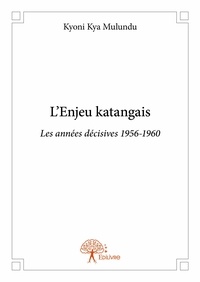 Mulundu kyoni Kya - L'enjeu katangais - Les années décisives 1956-1960.
