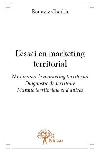 Bouaziz Cheikh - L'essai en marketing territorial - Notions sur le marketing territorial – Diagnostic de territoire – Marque territoriale et d’autres.