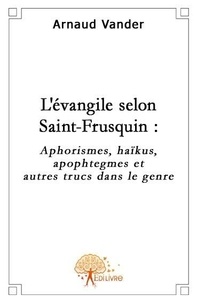 Arnaud Vander - L'évangile selon st frusquin - Aphorismes, haïkus, apophtegmes et autres trucs du genre..