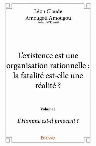Claude amougou amougou - poète Léon - L’existence est une organisation rationnelle : la fatalité est elle une réalité ? – volume i - L’Homme est-il innocent ?.