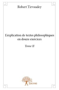 Robert Tirvaudey - L'explication de textes philosophiques en douze ex 2 : L'explication de textes philosophiques en douze exercices - Tome II.