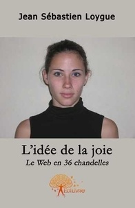 Jean sébastien Loygue - L\'idée de la joie - Le Web en 36 chandelles.