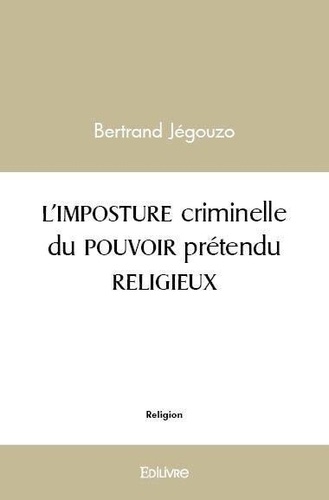Bertrand Jégouzo - L'imposture criminelle du pouvoir prétendu religieux.