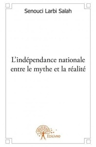 Larbi salah Senouci - L'indépendance nationale entre le mythe et la réalité.