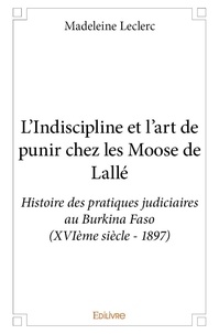 Madeleine Leclerc - L'indiscipline et l'art de punir chez les moose de lallé - Histoire des pratiques judiciaires au Burkina Faso (XVIème siècle - 1897).