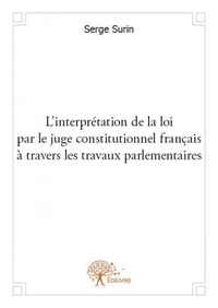 Serge Surin - L'interprétation de la loi par le juge constitutionnel français à travers les travaux parlementaires.