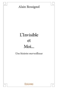 Rossignol Alain - L'invisible et moi... - Une histoire merveilleuse.