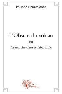 Philippe Heurcelance - L'obscur du volcan - ou La marche dans le labyrinthe.
