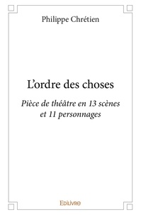 Philippe Chretien - L'ordre des choses - Pièce de théâtre en 13 scènes et 11 personnages.