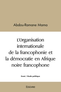 Abdou-Ramane Mama - L'organisation internationale de la francophonie et la démocratie en Afrique noire francophone.