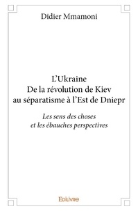 Didier Mmamoni - L’ukraine - de la révolution de kiev au séparatisme à l’est de dniepr - Les sens des choses et les ébauches perspectives.