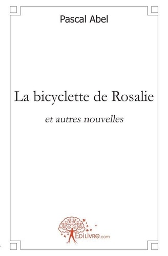Pascal Abel - La bicyclette de rosalie - et autres nouvelles.