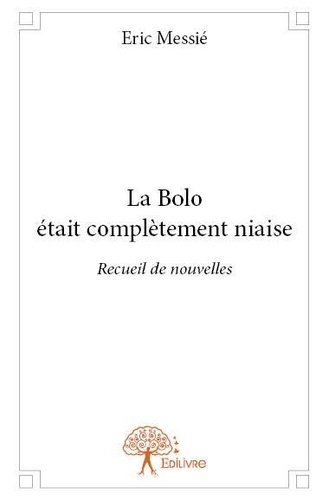 Eric Messié - La bolo était complètement niaise - Recueil de nouvelles.