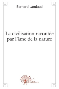 Bernard Landaud - La civilisation racontée par l'âme de la nature - Essai de cosmogonie appliquée aux civilisations.