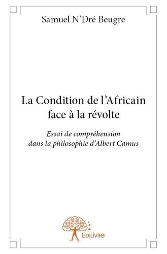 N'Dré Samuel Beugre - La condition de l'Africain face à la révolte - Essai de compréhension dans la philosophie d'Albert Camus.