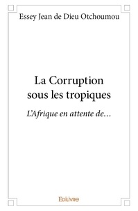Essey jean de dieu Otchoumou - La corruption sous les tropiques - L’Afrique en attente de….